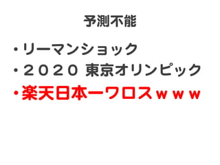 予測不能  

• リーマンショック  
• ２０２０  東京オリンピック  

• 楽天日本一ワロスｗｗｗ  

 