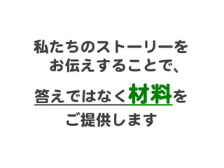 私たちのストーリーを
お伝えすることで、  
答えではなく材料を  
ご提供します  

 