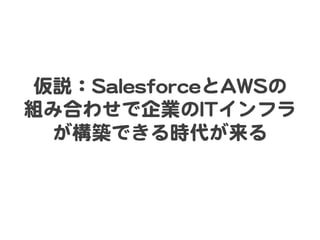 仮説：SSaalleessffoorrcceeとAAWWSSの  
組み合わせで企業のIITTインフラ
が構築できる時代が来る  

 