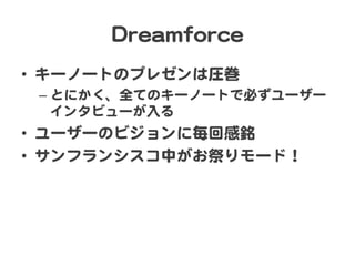DDrreeaammffoorrccee  
•  キーノートのプレゼンは圧巻  
–  とにかく、全てのキーノートで必ずユーザー
インタビューが入�る  

•  ユーザーのビジョンに毎回感銘  
•  サンフランシスコ中がお祭りモード！  

 