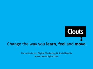 Change the way you learn, feel and move.
Consultoria em Digital Marketing & Social Media
www.cloutsdigital.com
 