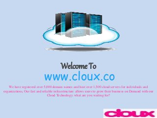 Welcome To
www.cloux.co
We have registered over 5,000 domain names and host over 1,500 cloud servers for individuals and
organizations, Our fast and reliable infraestructure allows users to grow their business on Demand with our
Cloud Technology. what are you waiting for?
 