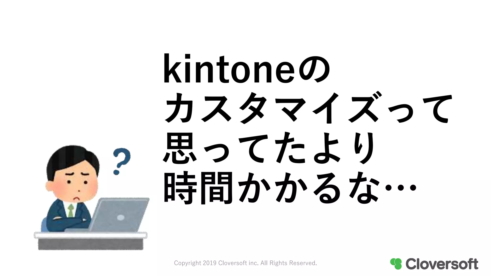 kintoneの
カスタマイズって
思ってたより
時間かかるな…
Copyright 2019 Cloversoft inc. All Rights Reserved.
 