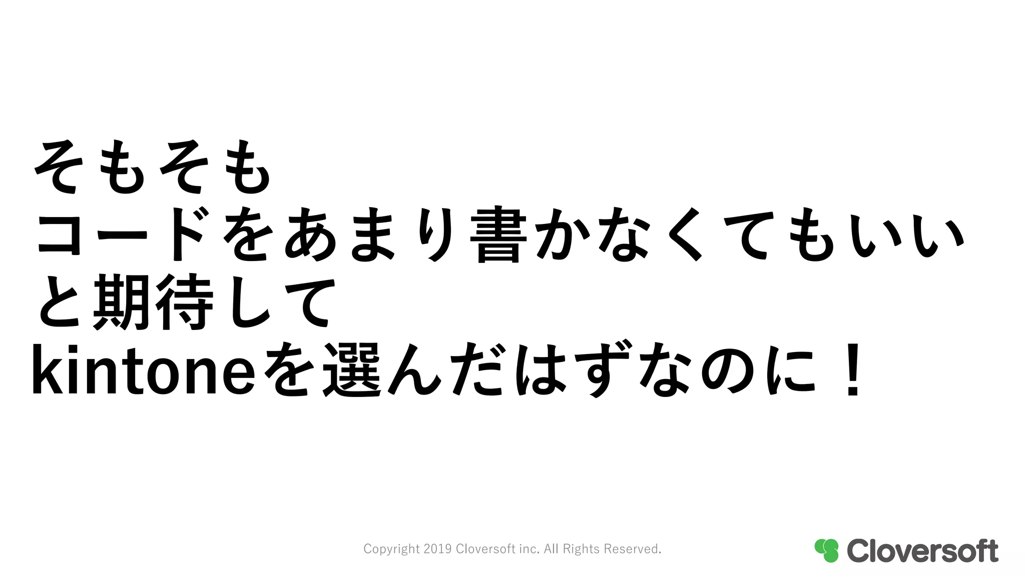 そもそも
コードをあまり書かなくてもいい
と期待して
kintoneを選んだはずなのに！
Copyright 2019 Cloversoft inc. All Rights Reserved.
 