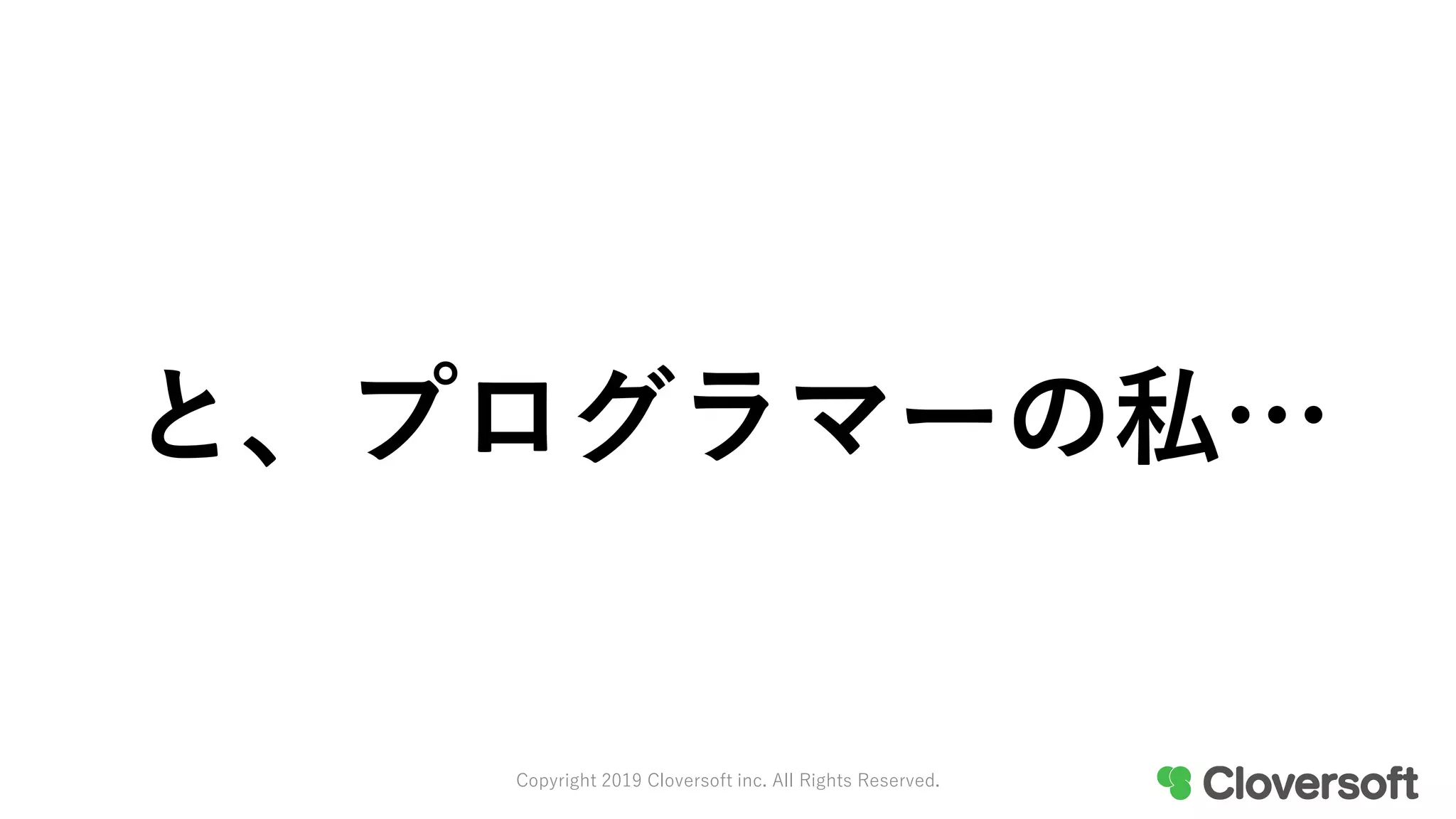 と、プログラマーの私…
Copyright 2019 Cloversoft inc. All Rights Reserved.
 