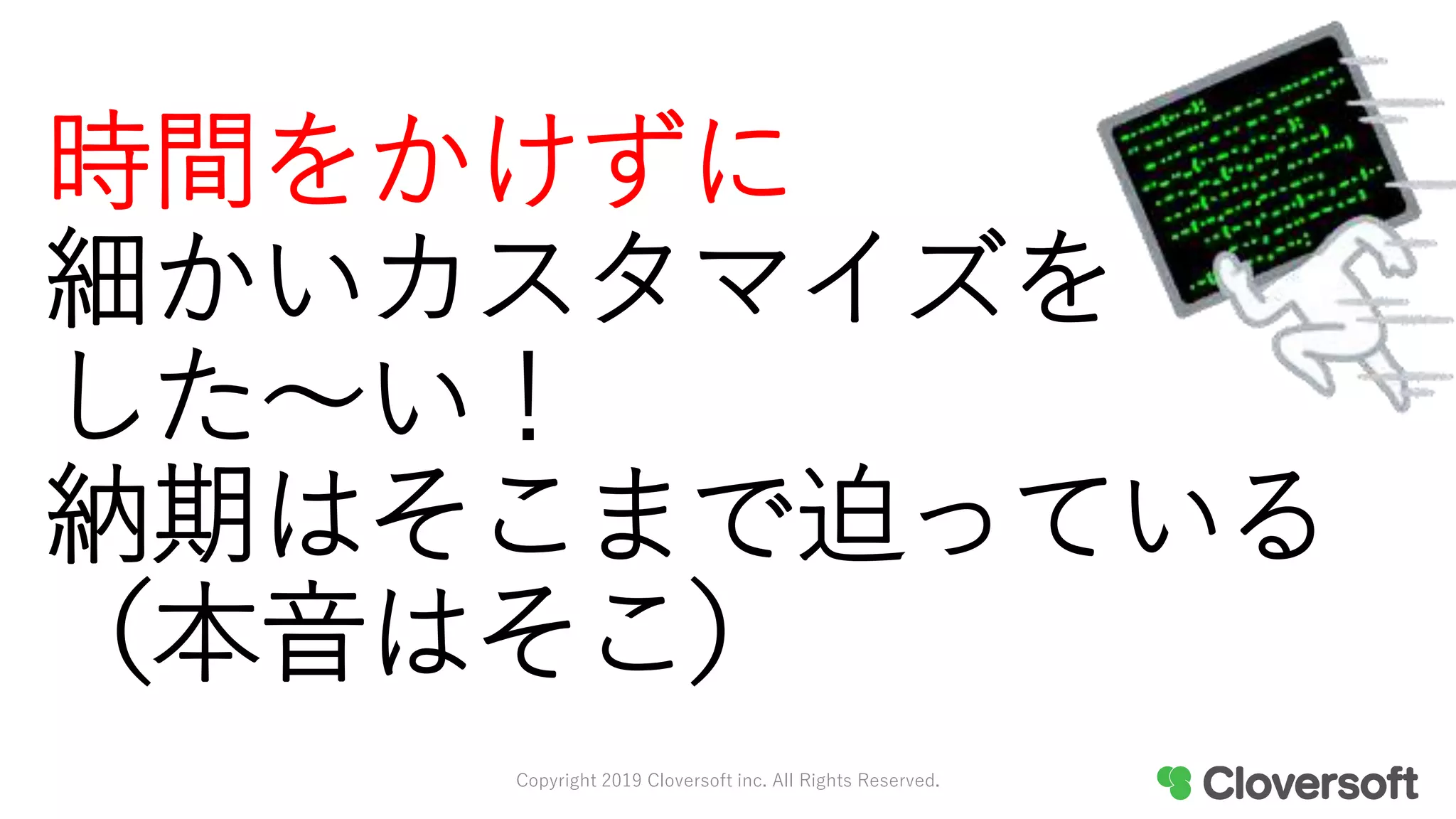 時間をかけずに
細かいカスタマイズを
した〜い！
納期はそこまで迫っている
（本音はそこ）
Copyright 2019 Cloversoft inc. All Rights Reserved.
 