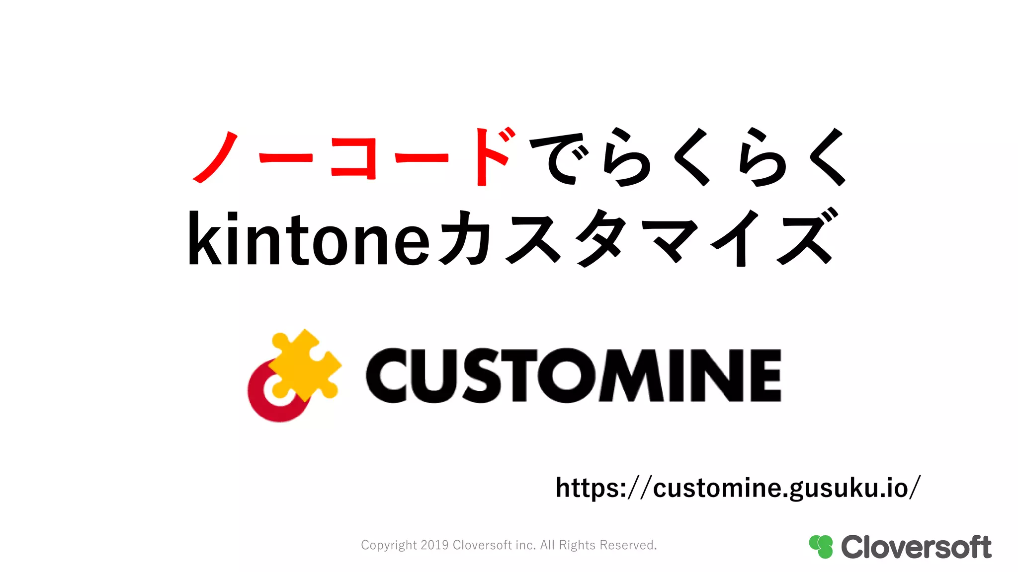 Copyright 2019 Cloversoft inc. All Rights Reserved.
ノーコードでらくらく
kintoneカスタマイズ
https://customine.gusuku.io/
 