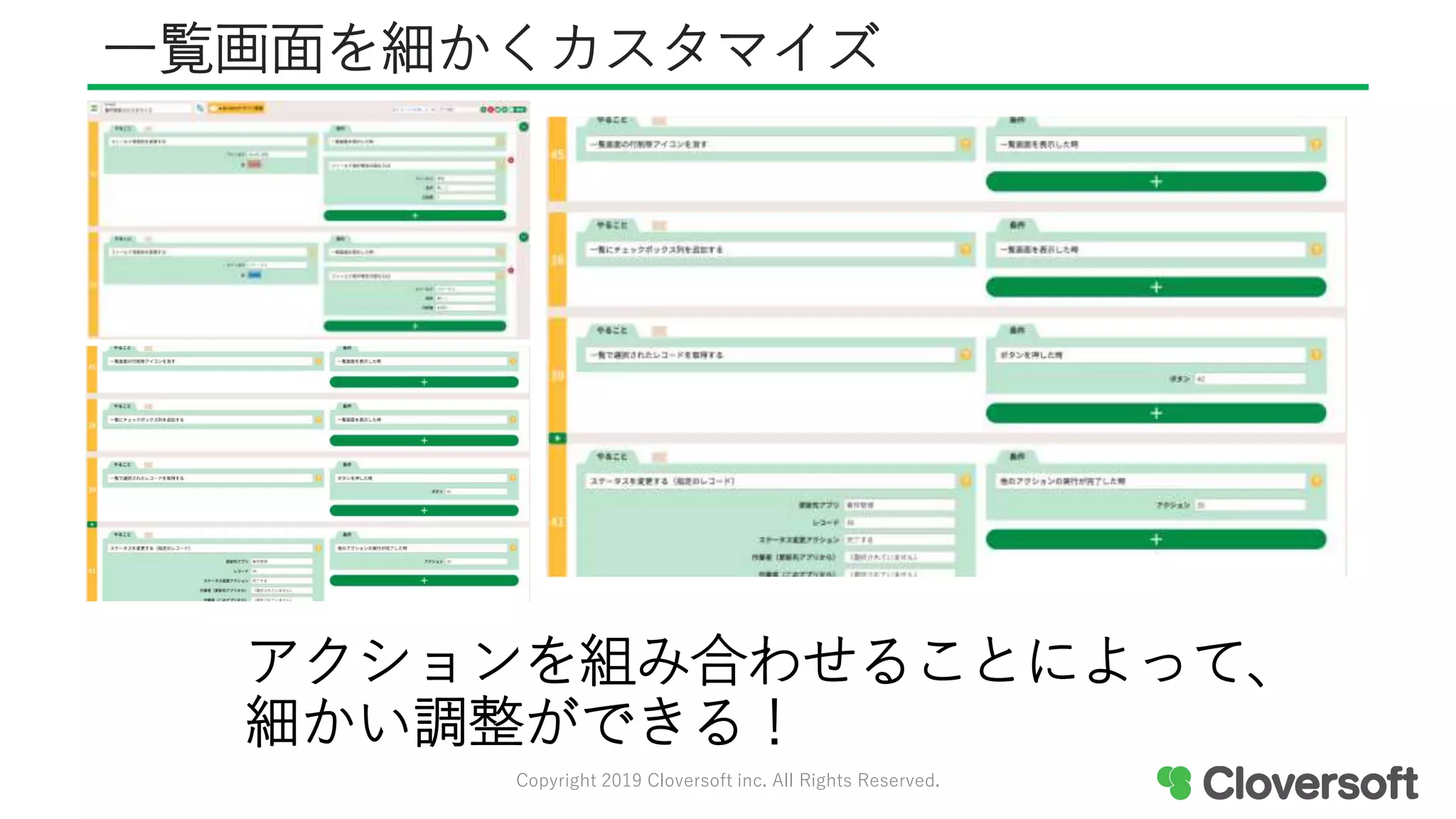 一覧画面を細かくカスタマイズ
Copyright 2019 Cloversoft inc. All Rights Reserved.
アクションを組み合わせることによって、
細かい調整ができる！
 
