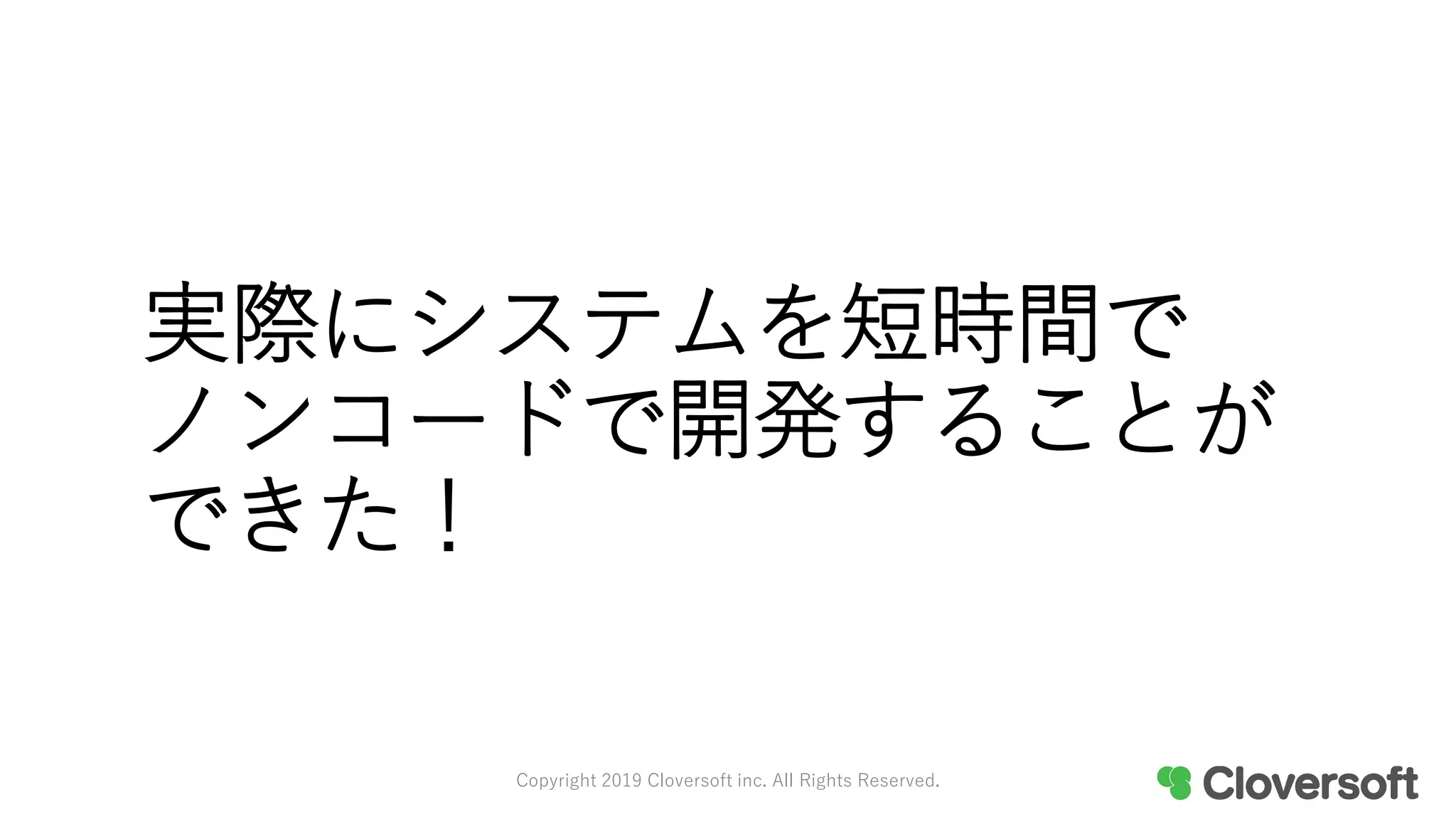 実際にシステムを短時間で
ノンコードで開発することが
できた！
Copyright 2019 Cloversoft inc. All Rights Reserved.
 