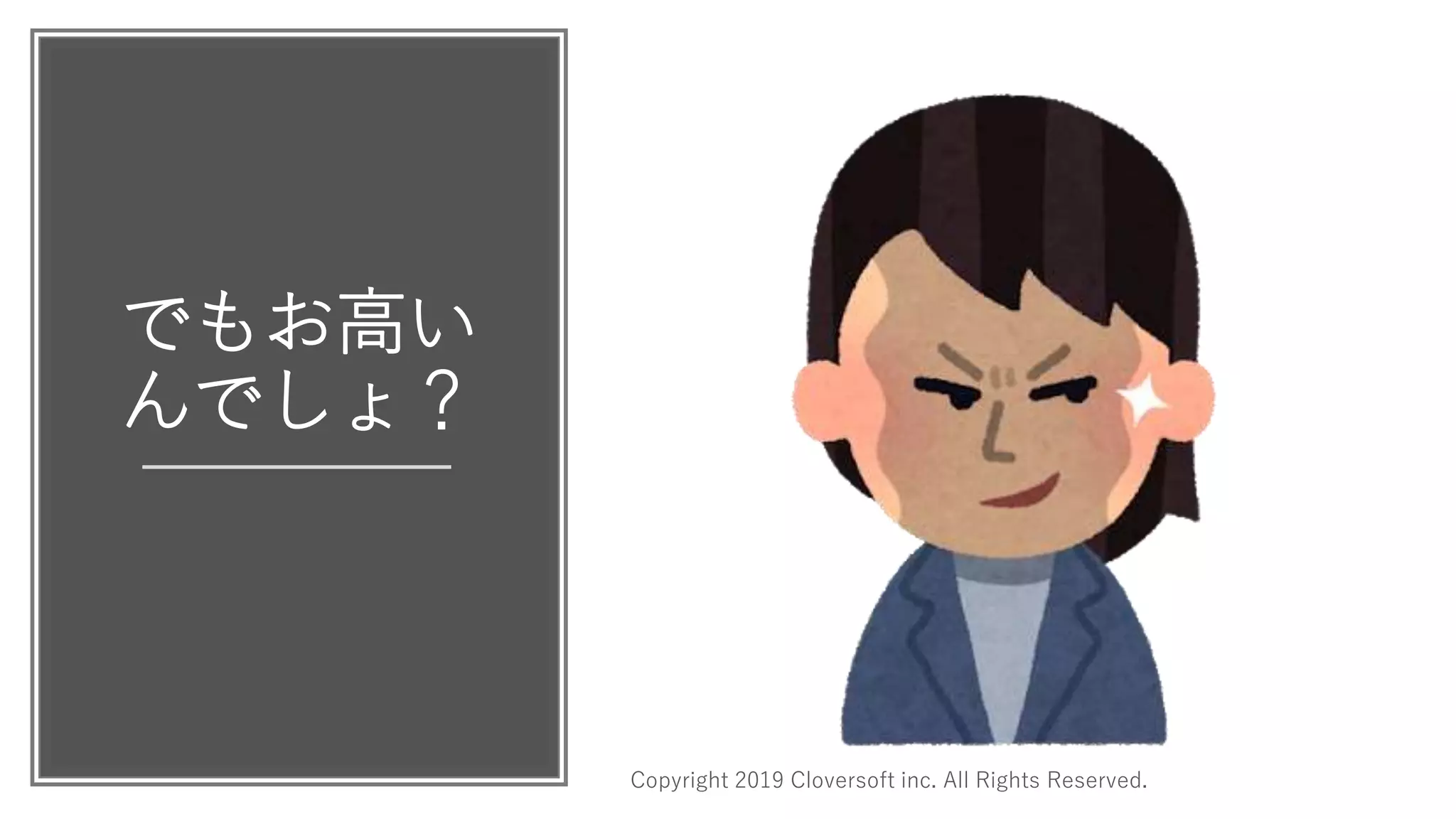 でもお高い
んでしょ？
Copyright 2019 Cloversoft inc. All Rights Reserved.
 