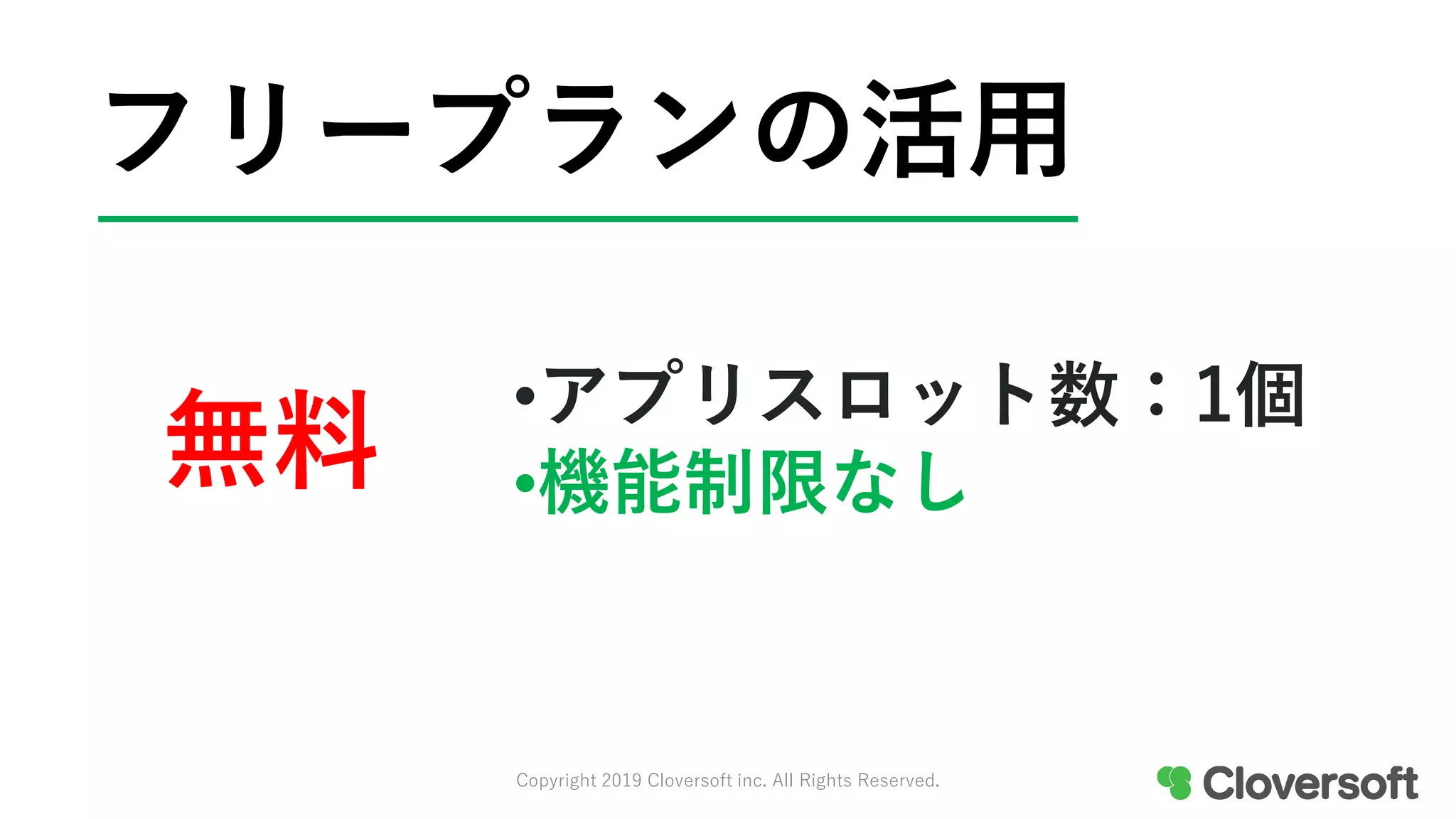 フリープランの活用
無料
•アプリスロット数：1個
•機能制限なし
Copyright 2019 Cloversoft inc. All Rights Reserved.
 