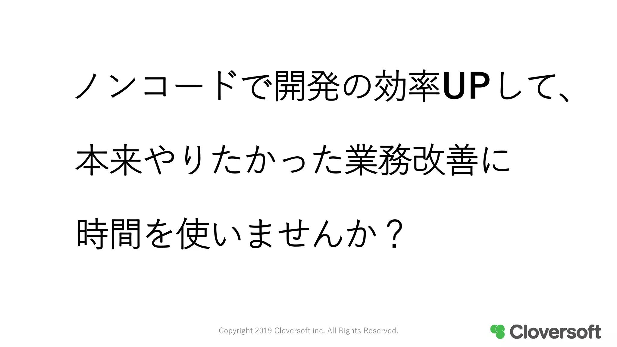 ノンコードで開発の効率UPして、
本来やりたかった業務改善に
時間を使いませんか？
Copyright 2019 Cloversoft inc. All Rights Reserved.
 