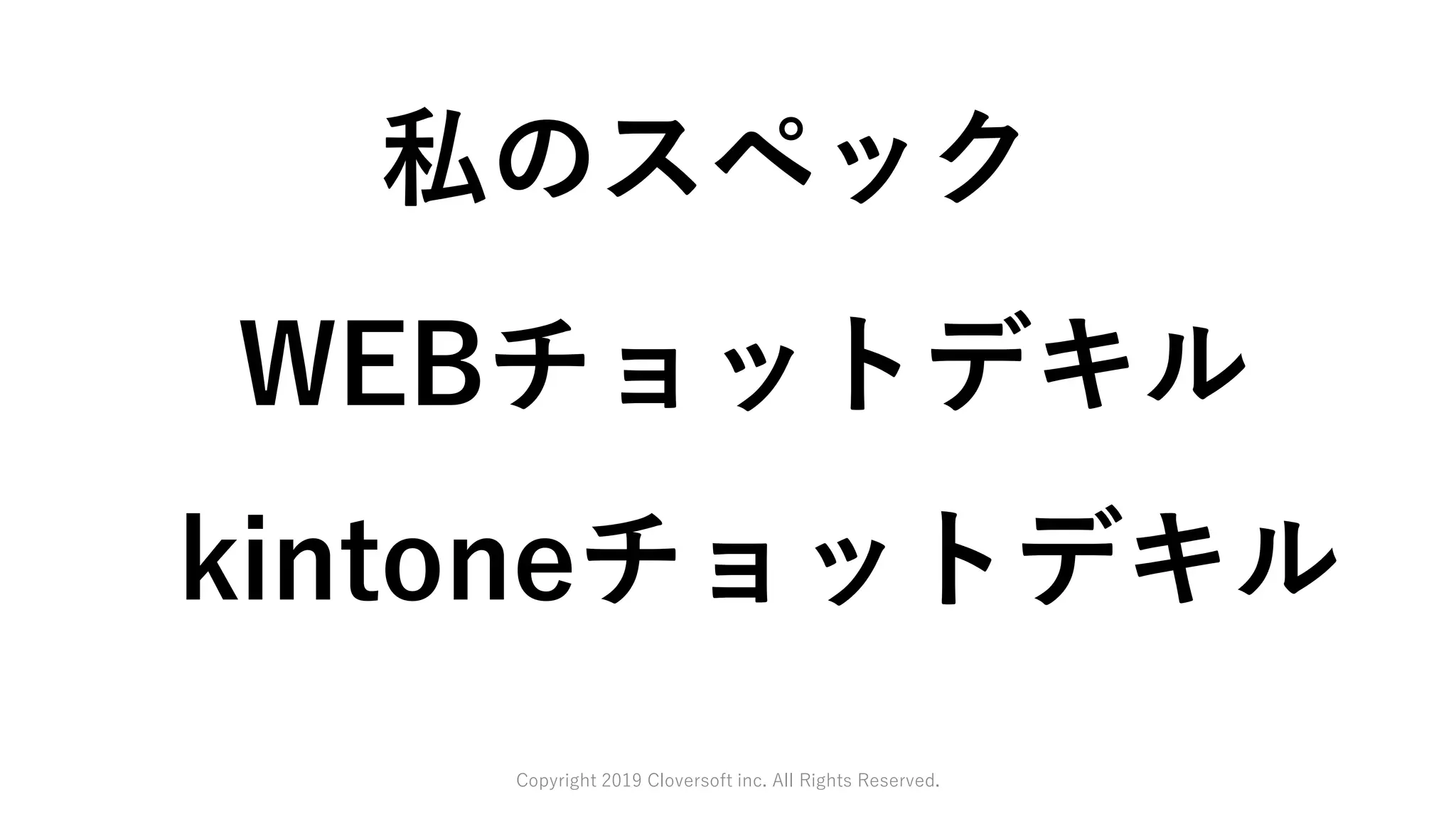Copyright 2019 Cloversoft inc. All Rights Reserved.
WEBチョットデキル
kintoneチョットデキル
私のスペック
 