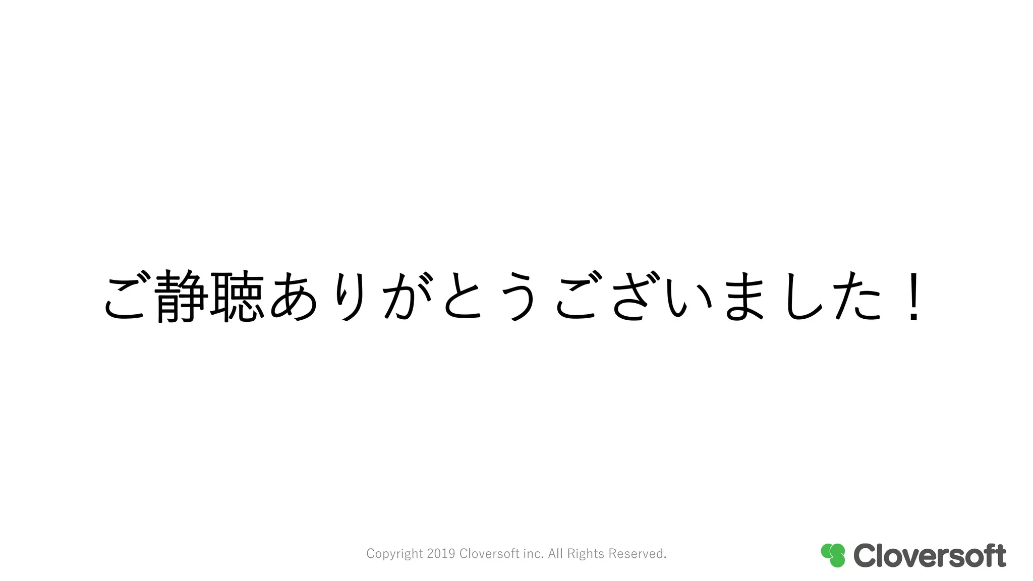 ご静聴ありがとうございました！
Copyright 2019 Cloversoft inc. All Rights Reserved.
 