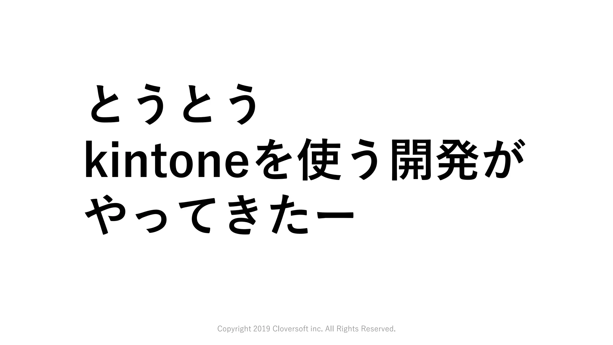 Copyright 2019 Cloversoft inc. All Rights Reserved.
とうとう
kintoneを使う開発が
やってきたー
 