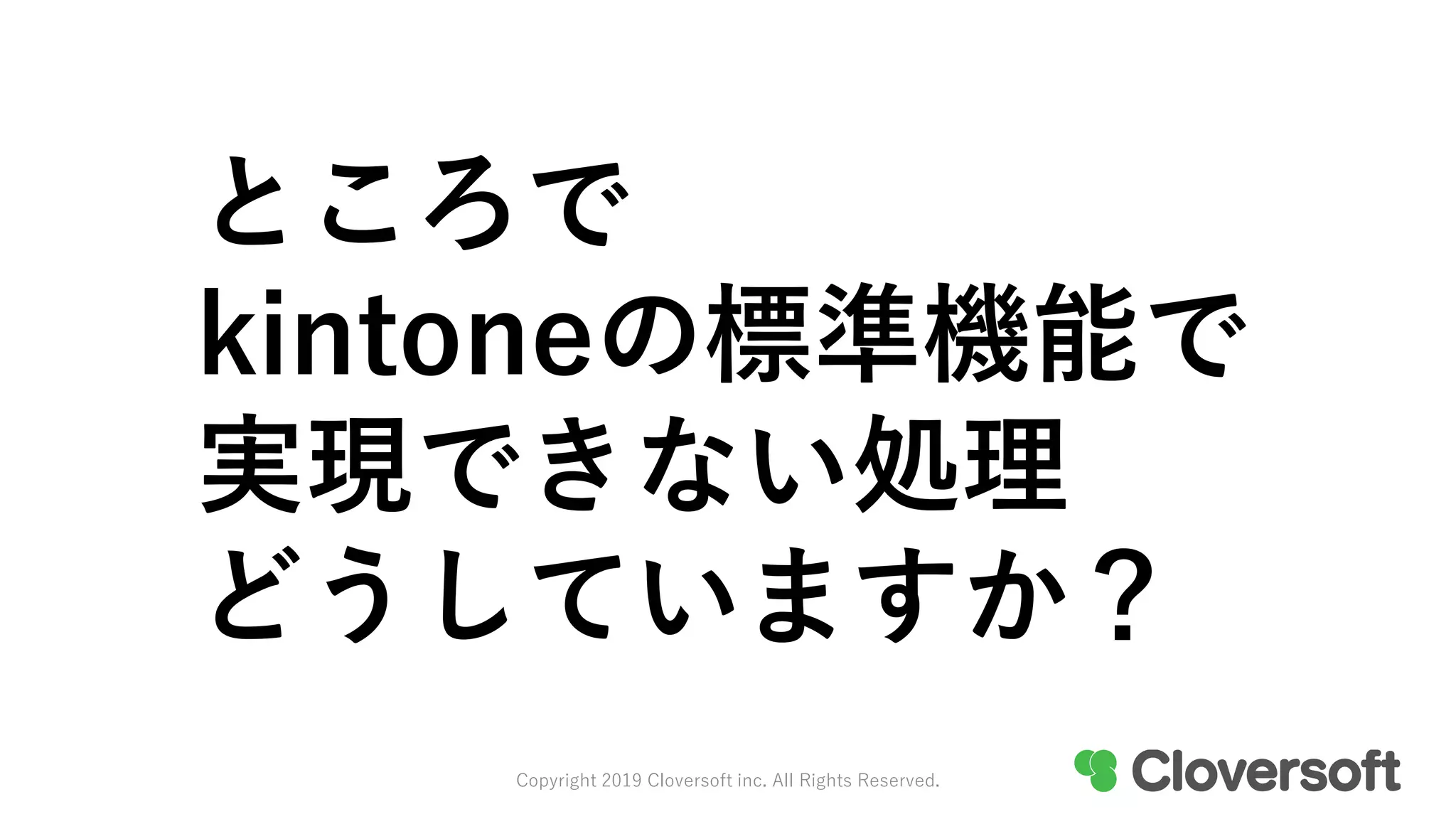 ところで
kintoneの標準機能で
実現できない処理
どうしていますか？
Copyright 2019 Cloversoft inc. All Rights Reserved.
 