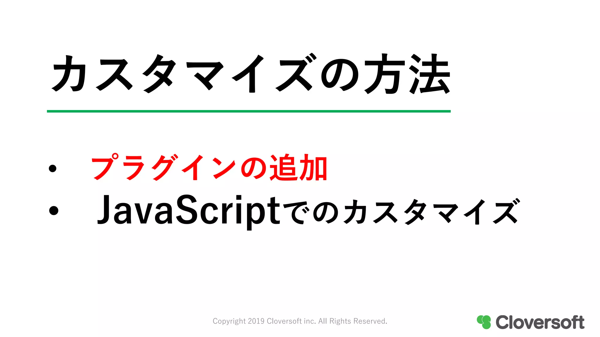 カスタマイズの方法
• プラグインの追加
• JavaScriptでのカスタマイズ
Copyright 2019 Cloversoft inc. All Rights Reserved.
 