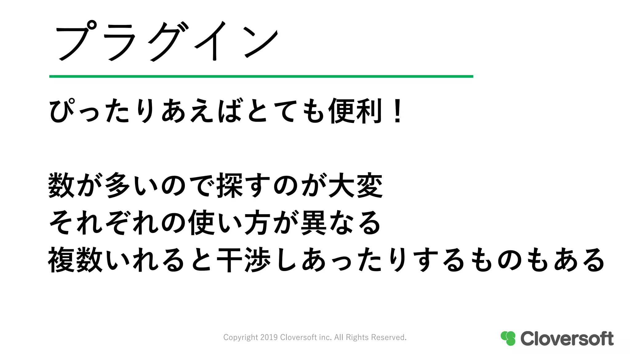 プラグイン
ぴったりあえばとても便利！
数が多いので探すのが大変
それぞれの使い方が異なる
複数いれると干渉しあったりするものもある
Copyright 2019 Cloversoft inc. All Rights Reserved.
 
