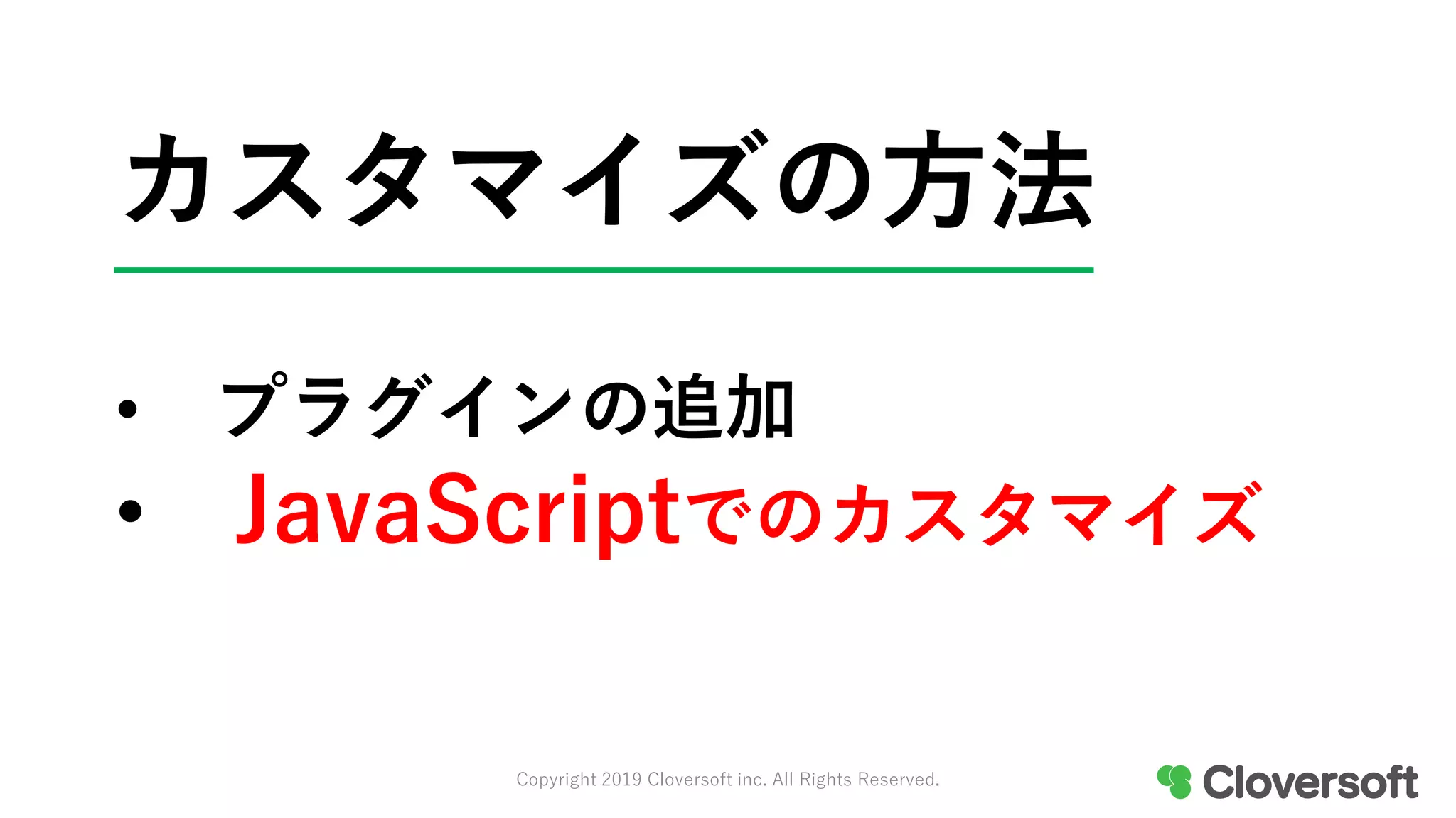 カスタマイズの方法
• プラグインの追加
• JavaScriptでのカスタマイズ
Copyright 2019 Cloversoft inc. All Rights Reserved.
 