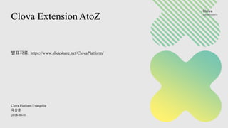 Clova Extension AtoZ
Clova Platform Evangelist
옥상훈
2018-06-01
발표자료: https://www.slideshare.net/ClovaPlatform/
 