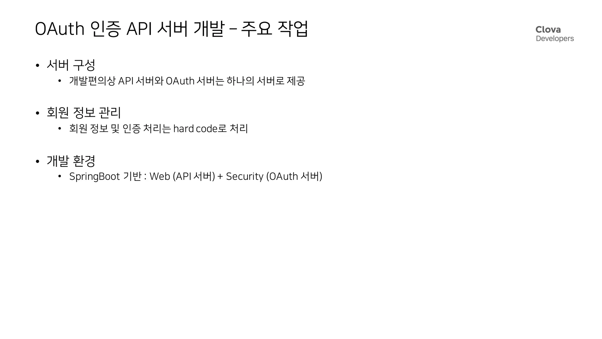 OAuth 인증 API 서버 개발 – 주요 작업
• 서버 구성
• 개발편의상 API 서버와 OAuth 서버는 하나의 서버로 제공
• 회원 정보 관리
• 회원 정보 및 인증 처리는 hard code로 처리
• 개발 환경
• SpringBoot 기반 : Web (API 서버) + Security (OAuth 서버)
 
