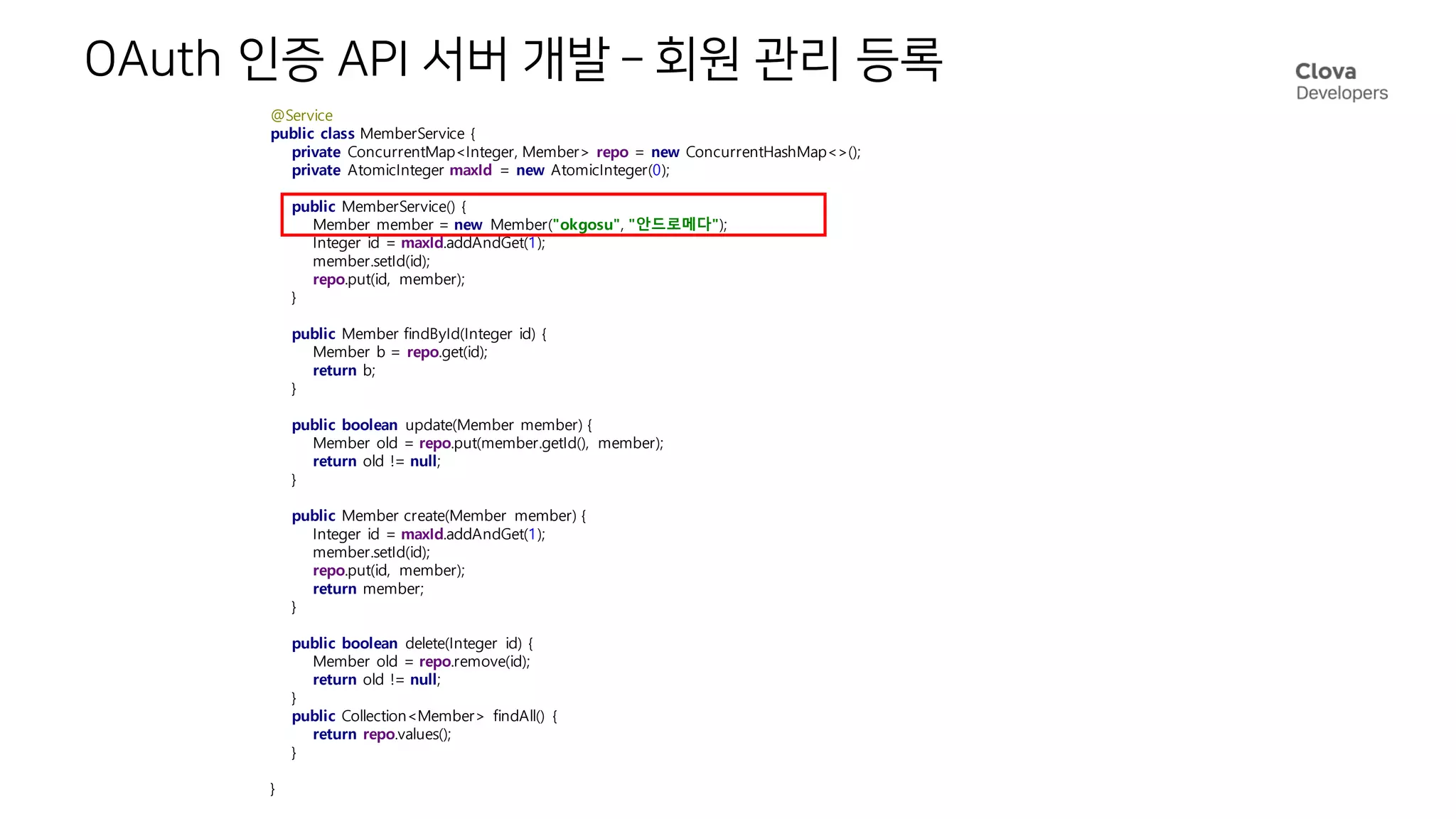 OAuth 인증 API 서버 개발 – 회원 관리 등록
@Service
public class MemberService {
private ConcurrentMap<Integer, Member> repo = new ConcurrentHashMap<>();
private AtomicInteger maxId = new AtomicInteger(0);
public MemberService() {
Member member = new Member("okgosu", "안드로메다");
Integer id = maxId.addAndGet(1);
member.setId(id);
repo.put(id, member);
}
public Member findById(Integer id) {
Member b = repo.get(id);
return b;
}
public boolean update(Member member) {
Member old = repo.put(member.getId(), member);
return old != null;
}
public Member create(Member member) {
Integer id = maxId.addAndGet(1);
member.setId(id);
repo.put(id, member);
return member;
}
public boolean delete(Integer id) {
Member old = repo.remove(id);
return old != null;
}
public Collection<Member> findAll() {
return repo.values();
}
}
 