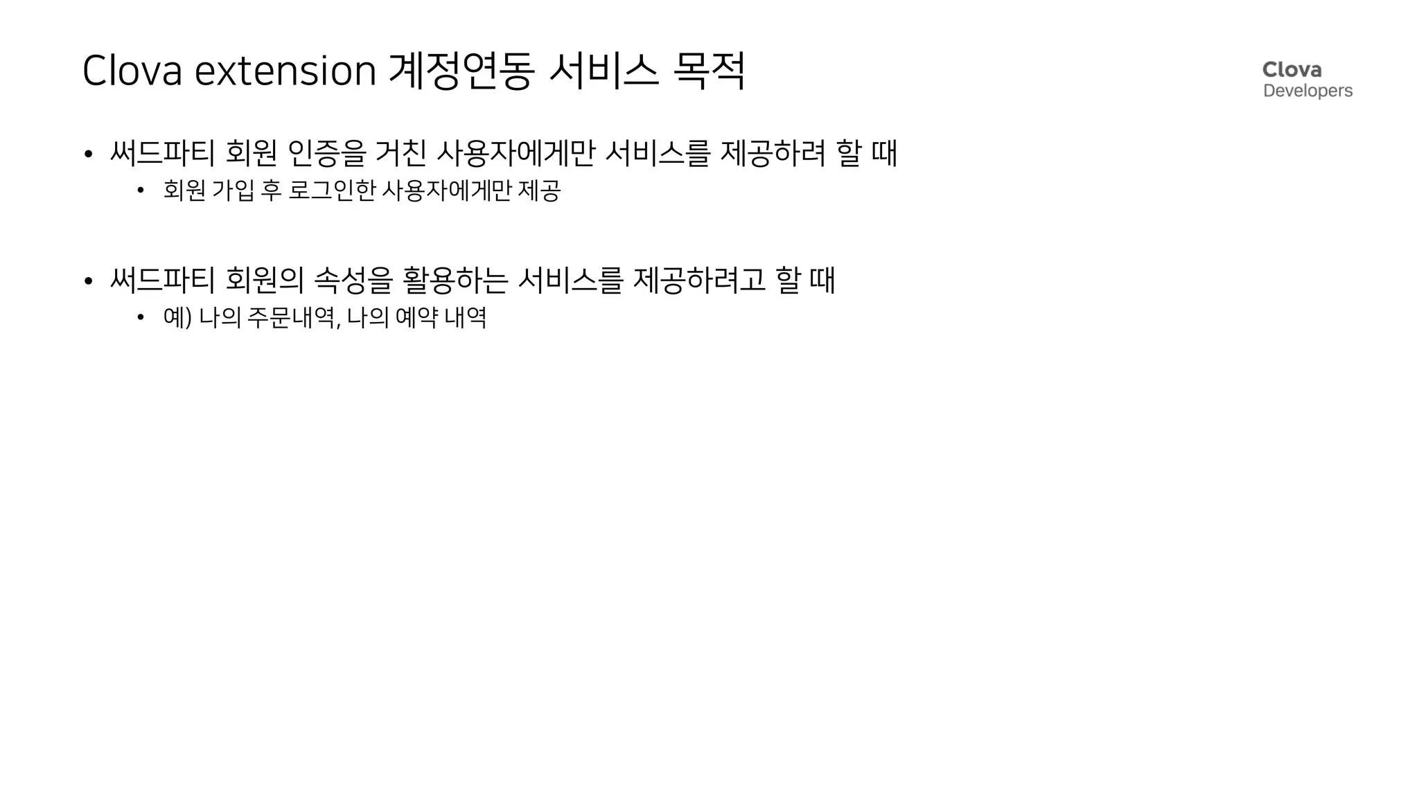 Clova extension 계정연동 서비스 목적
• 써드파티 회원 인증을 거친 사용자에게만 서비스를 제공하려 할 때
• 회원 가입 후 로그인한 사용자에게만 제공
• 써드파티 회원의 속성을 활용하는 서비스를 제공하려고 할 때
• 예) 나의 주문내역, 나의 예약 내역
 