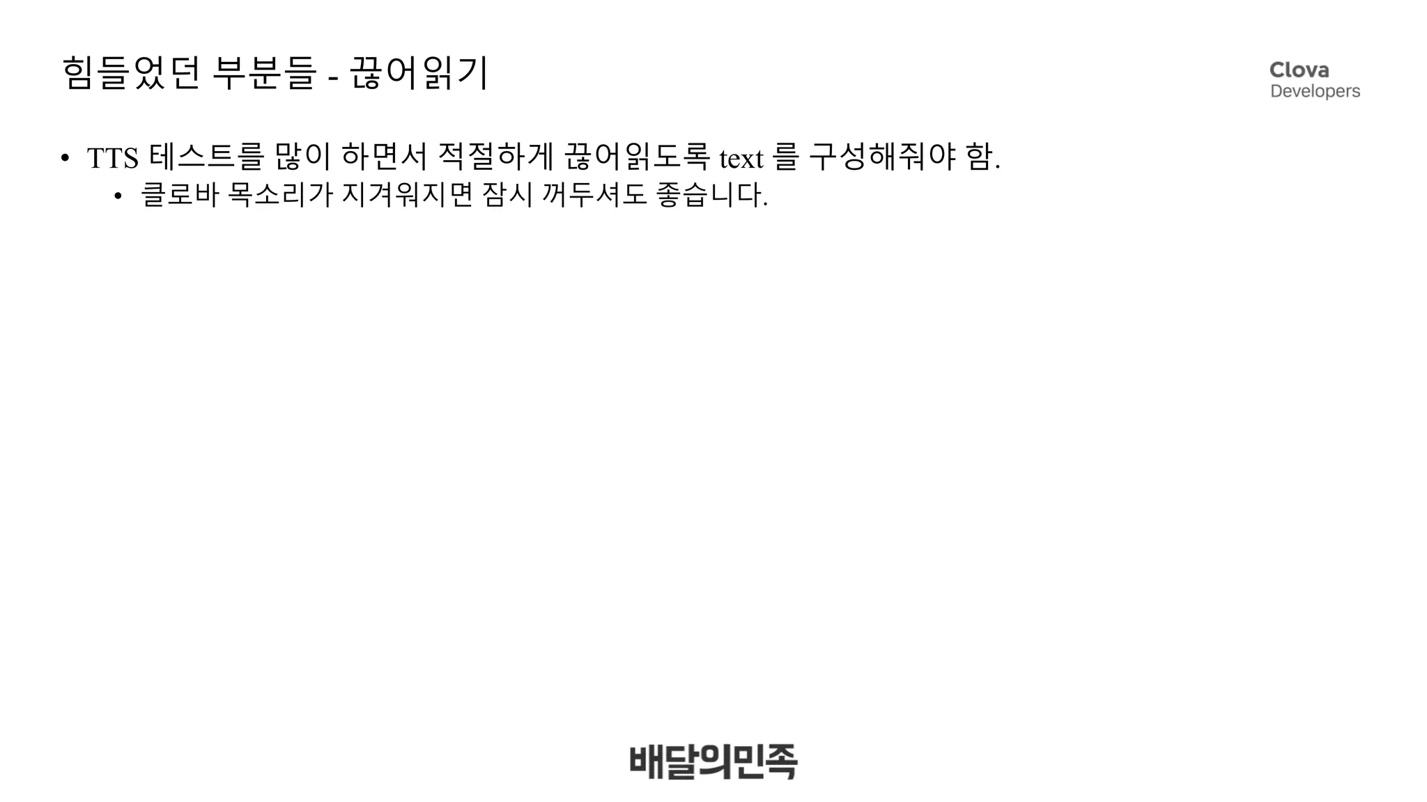 힘들었던 부분들 - 끊어읽기
• TTS 테스트를 많이 하면서 적절하게 끊어읽도록 text 를 구성해줘야 함.
• 클로바 목소리가 지겨워지면 잠시 꺼두셔도 좋습니다.
 