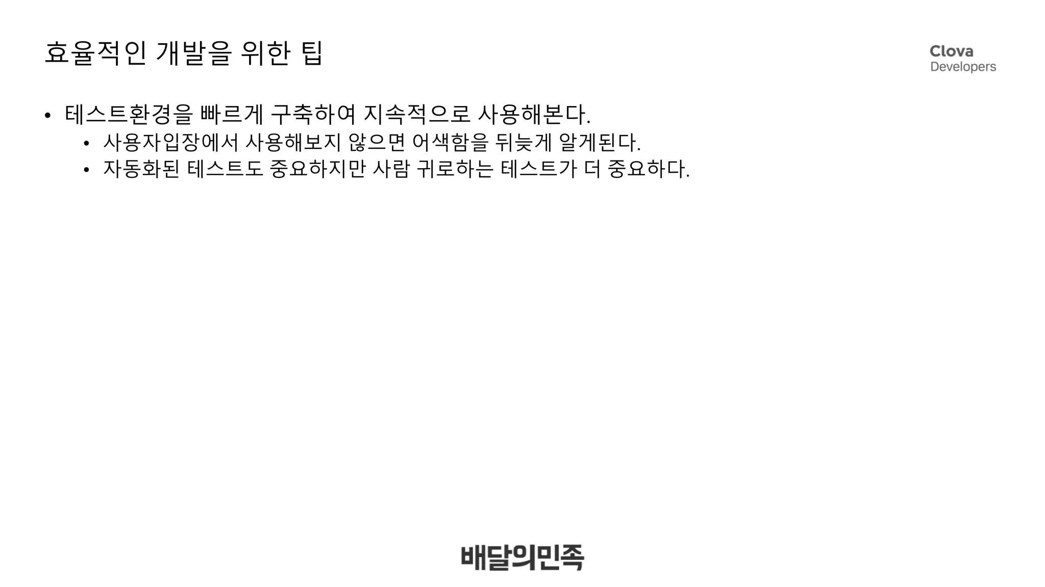 효율적인 개발을 위한 팁
• 테스트환경을 빠르게 구축하여 지속적으로 사용해본다.
• 사용자입장에서 사용해보지 않으면 어색함을 뒤늦게 알게된다.
• 자동화된 테스트도 중요하지만 사람 귀로하는 테스트가 더 중요하다.
 