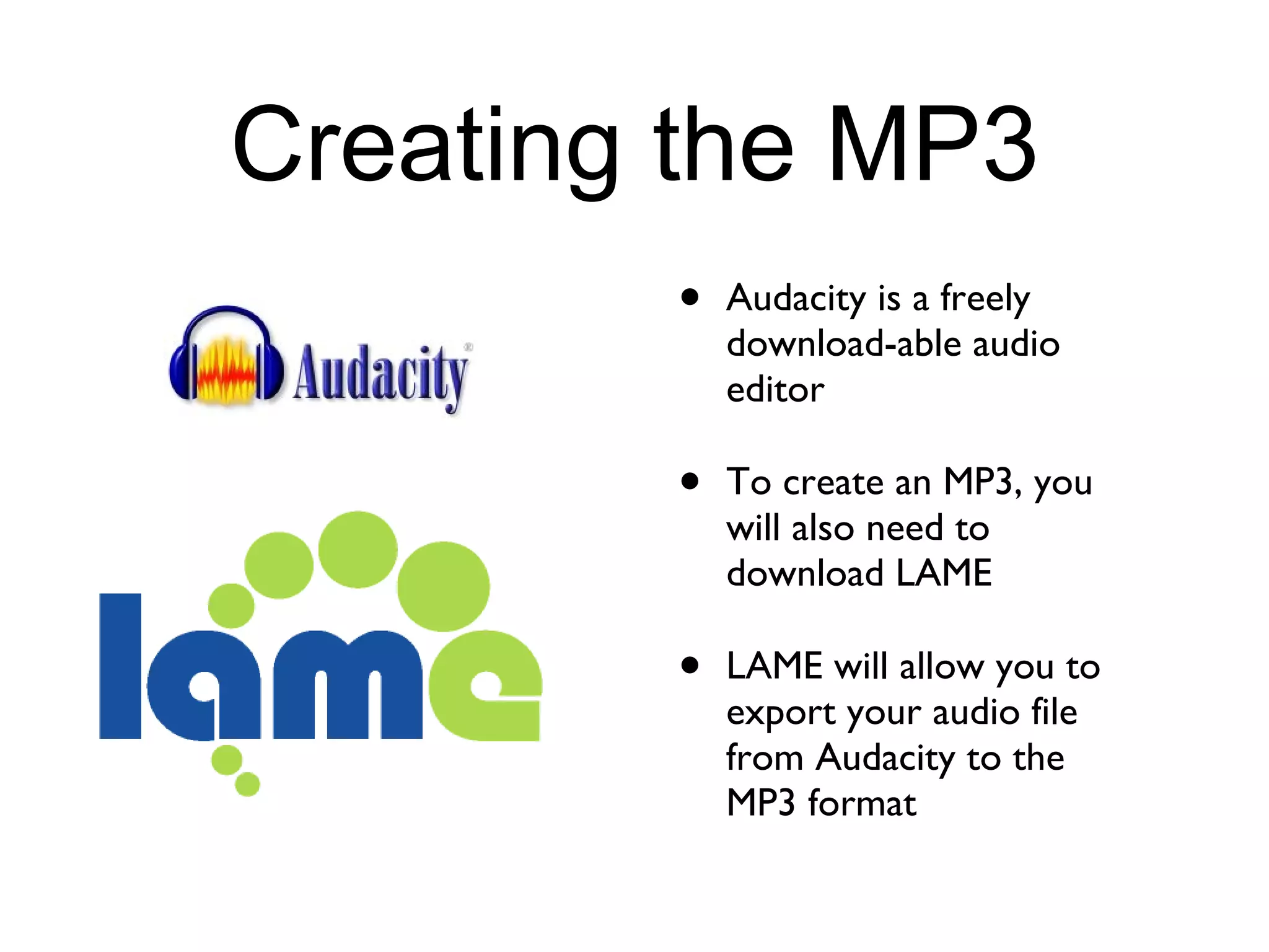 Creating the MP3 Audacity is a freely download-able audio editor To create an MP3, you will also need to download LAME LAME will allow you to export your audio file from Audacity to the MP3 format
