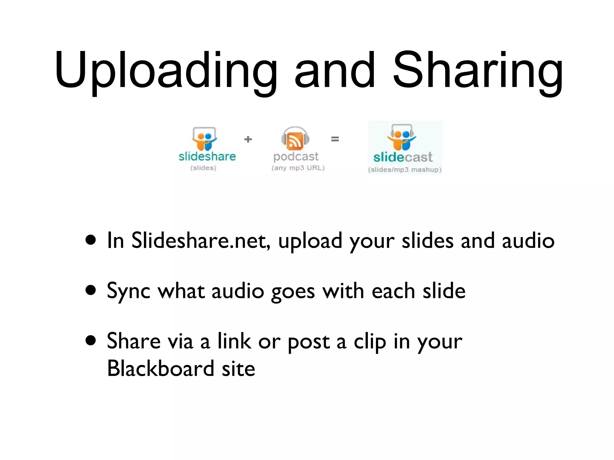 Uploading and Sharing In Slideshare.net, upload your slides and audio Sync what audio goes with each slide Share via a link or post a clip in your Blackboard site
