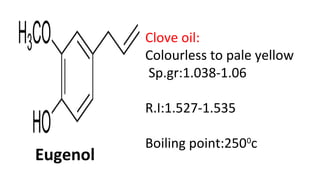 Eugenol
Clove oil:
Colourless to pale yellow
Sp.gr:1.038-1.06
R.I:1.527-1.535
Boiling point:2500
c
 
