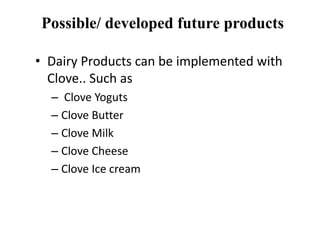 Possible/ developed future products
• Dairy Products can be implemented with
Clove.. Such as
– Clove Yoguts
– Clove Butter
– Clove Milk
– Clove Cheese
– Clove Ice cream
 