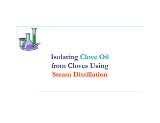 Isolating Clove Oil
from Cloves Using
Steam Distillation
 
