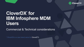 CloverDX*
for
IBM Infosphere MDM
Users
Commercial & Technical considerations
* CloverDX is a new brand name for CloverETL
 