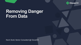 Removing Danger
From Data
Kevin Scott, Senior Consultant @ CloverDX
 