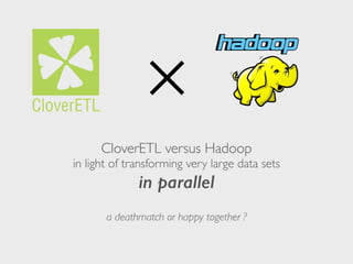 ✕ 
CloverETL versus Hadoop 
in light of transforming very large data sets 
in parallel 
a deathmatch or happy together ? 
 
