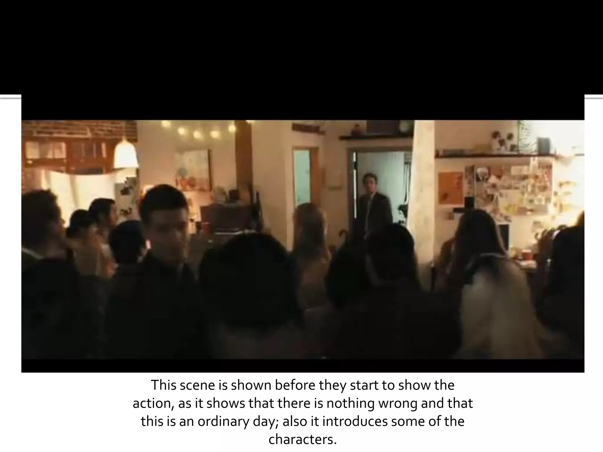 This scene is shown before they start to show the action, as it shows that there is nothing wrong and that this is an ordinary day; also it introduces some of the characters.