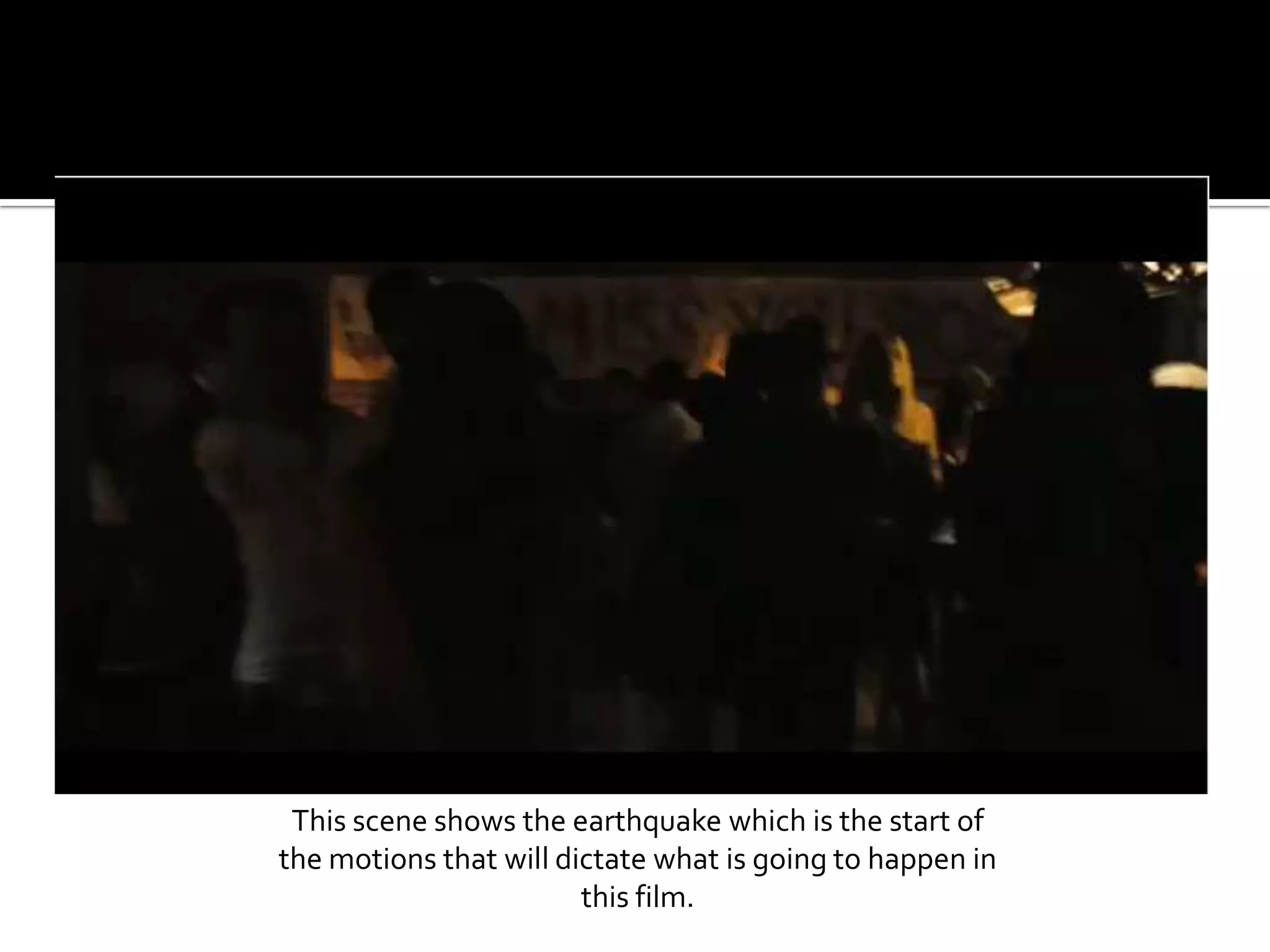 This scene shows the earthquake which is the start of the motions that will dictate what is going to happen in this film.