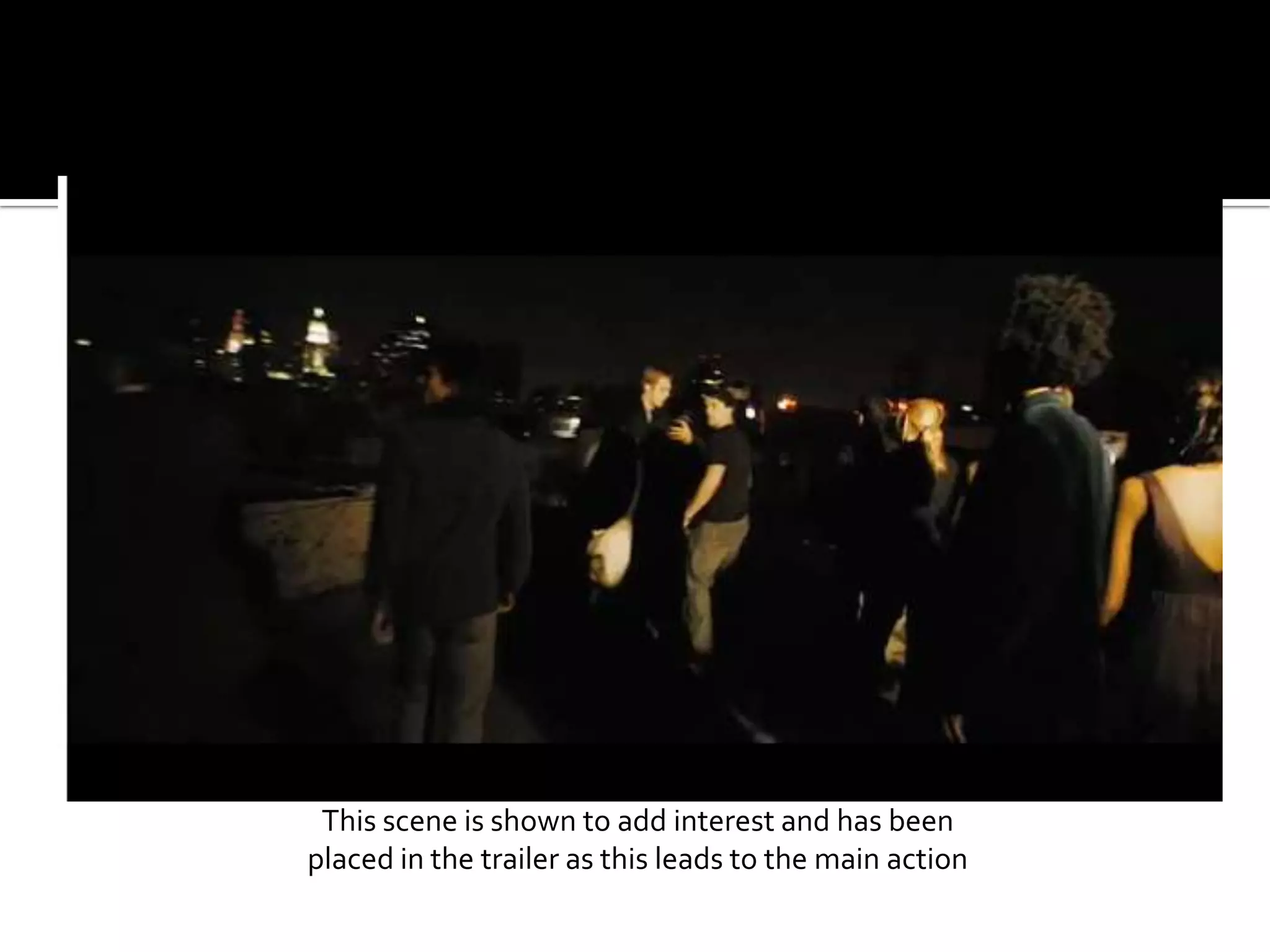 This scene is shown to add interest and has been placed in the trailer as this leads to the main action