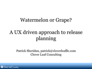 Watermelon or Grape? A UX driven approach to release planning Patrick Sheridan, patrick@cloverleafllc.com Clover Leaf Consulting 