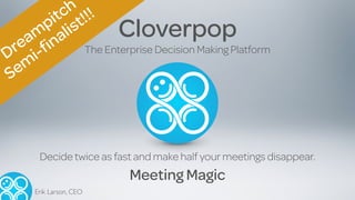 Conﬁdential
2016
Cloverpop
Erik Larson, CEO
Decide twice as fast and make half your meetings disappear. 
Meeting Magic
Dream
pitch
Sem
i-ﬁnalist!!!
The Enterprise Decision Making Platform
 