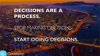 DECISIONS ARE A
PROCESS.
STOP MAKING DECISIONS.
START DOING DECISIONS.
Cloverpop
 