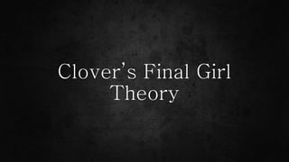 Clover’s Final Girl
Theory
 