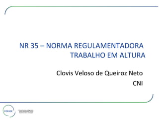 Clovis Veloso de Queiroz Neto
CNI
NR 35 – NORMA REGULAMENTADORA
TRABALHO EM ALTURA
 