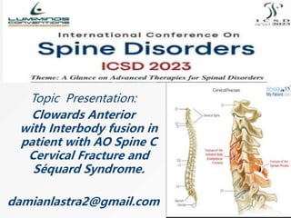 Topic Presentation:
Clowards Anterior
with Interbody fusion in
patient with AO Spine C
Cervical Fracture and
Séquard Syndrome.
damianlastra2@gmail.com
 