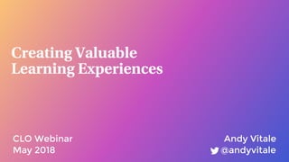 Creating Valuable  
Learning Experiences
Andy Vitale
@andyvitaleMay 2018
CLO Webinar
 