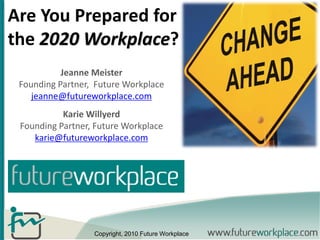 Are You Prepared for
the 2020 Workplace?
           Jeanne Meister
 Founding Partner, Future Workplace
    jeanne@futureworkplace.com
           Karie Willyerd
 Founding Partner, Future Workplace
    karie@futureworkplace.com




                  Copyright, 2010 Future Workplace
 