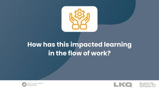 How has this impacted learning
in the flow of work?
 