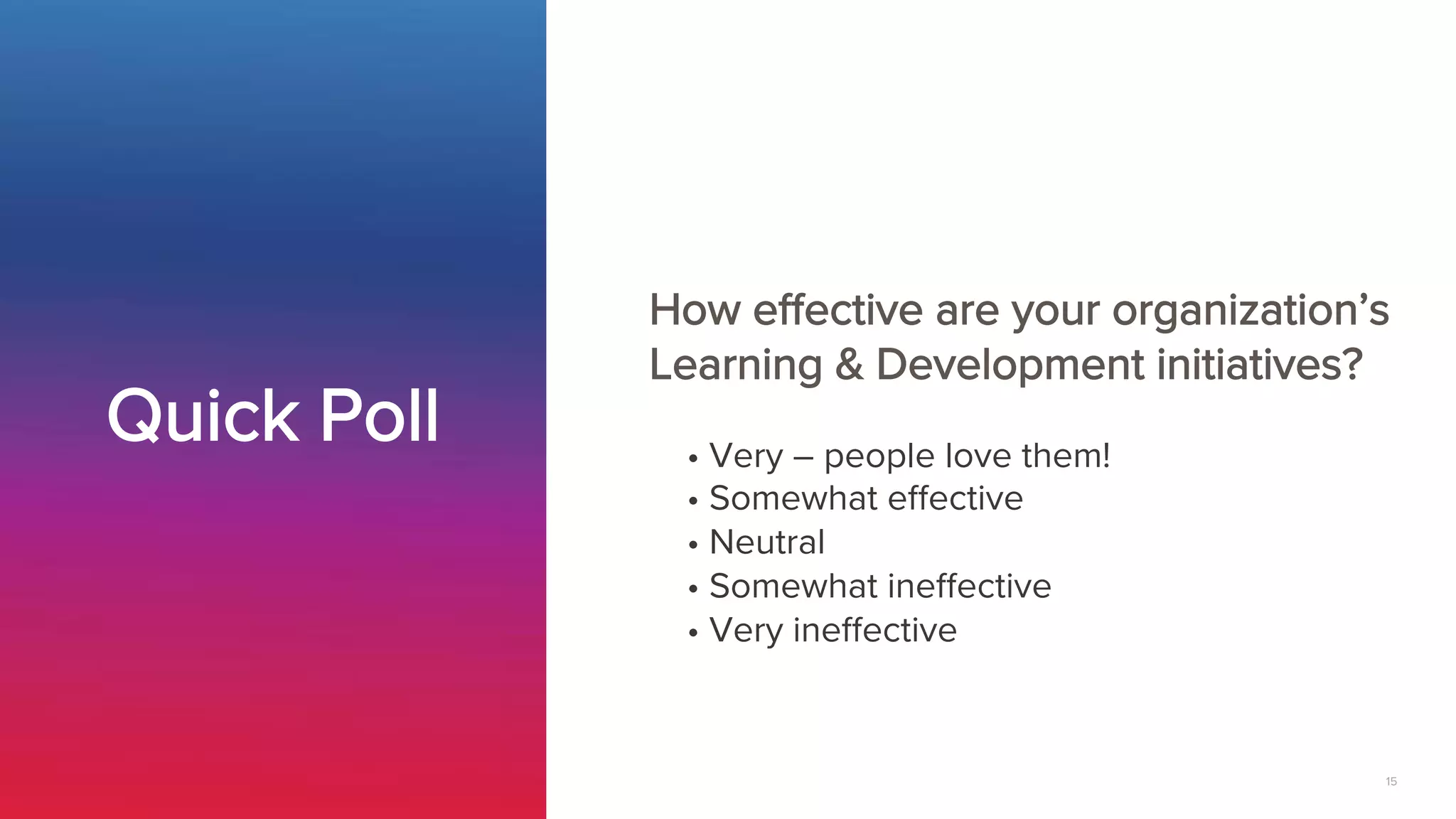 15
How effective are your organization’s
Learning & Development initiatives?
Quick Poll
 • Very – people love them!
• Somewhat effective
• Neutral
• Somewhat ineffective
• Very ineffective
 
